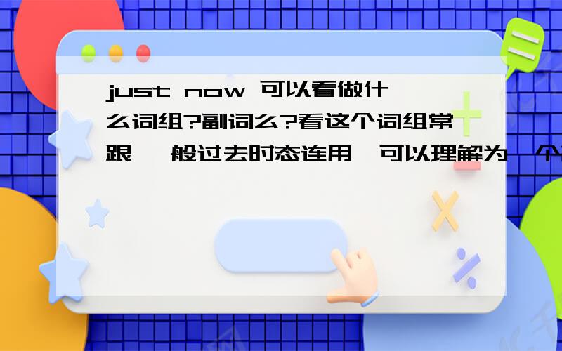 just now 可以看做什么词组?副词么?看这个词组常跟 一般过去时态连用,可以理解为一个副词词组么?另外,除了一般过去时态外,还能跟别的时态连用么?