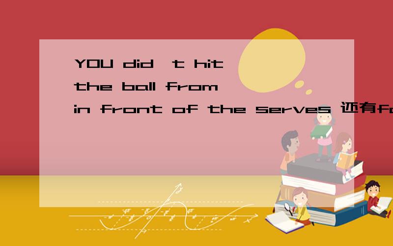 YOU did't hit the ball from in front of the serves 还有failing behind service lineso my net play drove you back .them’s the breaks.