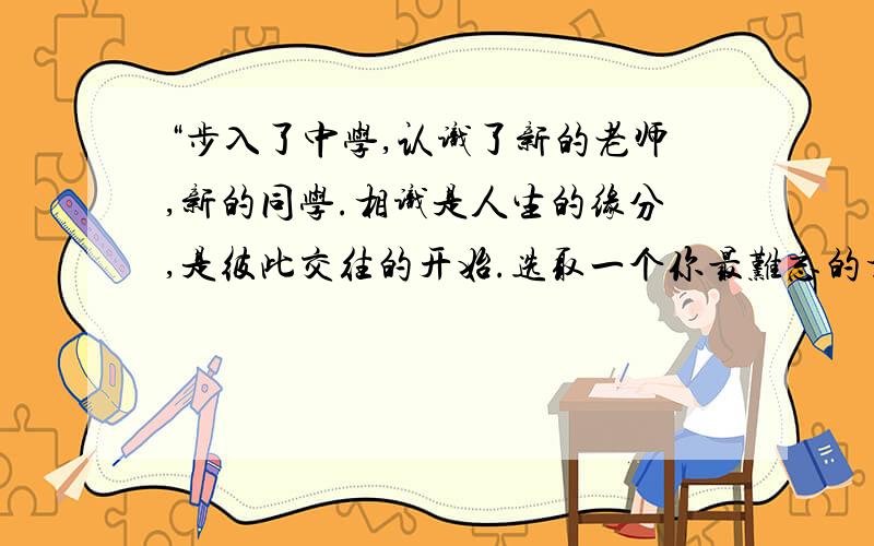 “步入了中学,认识了新的老师,新的同学.相识是人生的缘分,是彼此交往的开始.选取一个你最难忘的相识瞬间”的作文,