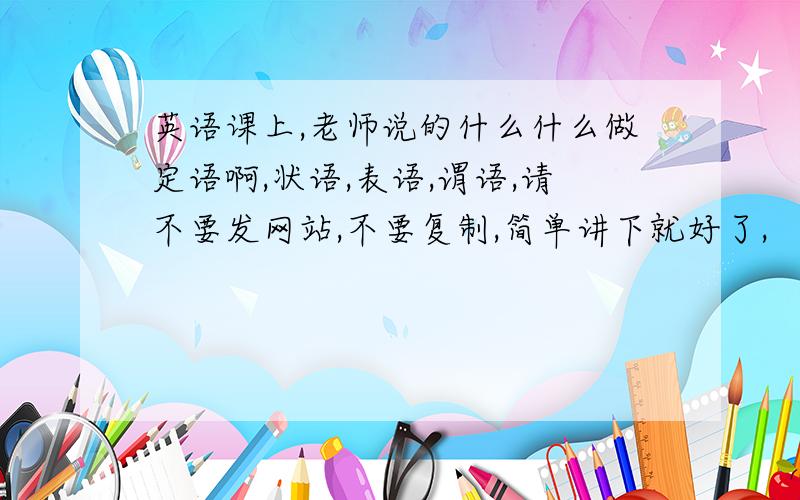 英语课上,老师说的什么什么做定语啊,状语,表语,谓语,请不要发网站,不要复制,简单讲下就好了,