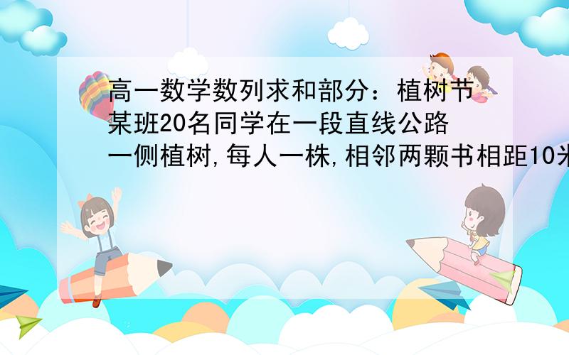 高一数学数列求和部分：植树节某班20名同学在一段直线公路一侧植树,每人一株,相邻两颗书相距10米,开始时需将树苗防止在某一书坑处,使每位同学从各自书坑出发前来领取树苗往返所走路