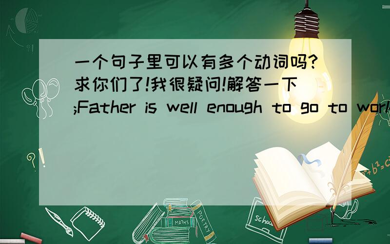 一个句子里可以有多个动词吗?求你们了!我很疑问!解答一下;Father is well enough to go to work go 和 work 和is 全是动词! 请解答!