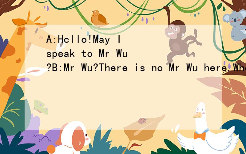 A:Hello!May I speak to Mr Wu?B:Mr Wu?There is no Mr Wu here.Who is this ,please?把这两句翻译成汉语