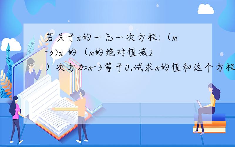 若关于x的一元一次方程:（m-3)x 的（m的绝对值减2）次方加m-3等于0,试求m的值和这个方程的解.