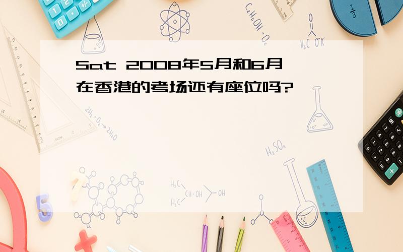 Sat 2008年5月和6月在香港的考场还有座位吗?