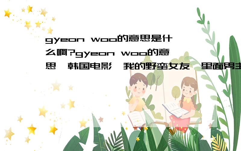 gyeon woo的意思是什么啊?gyeon woo的意思,韩国电影《我的野蛮女友》里面男主角的名字也是这个,在这里先谢谢了~