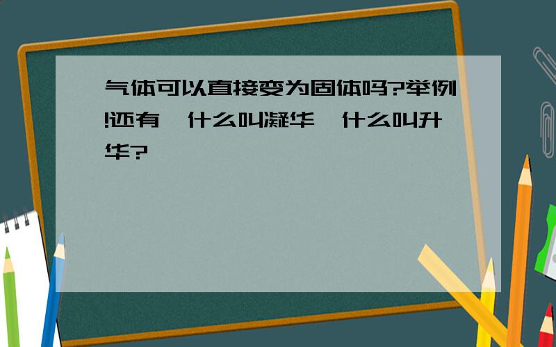 气体可以直接变为固体吗?举例!还有,什么叫凝华,什么叫升华?