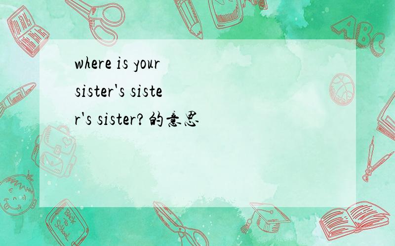 where is your sister's sister's sister?的意思