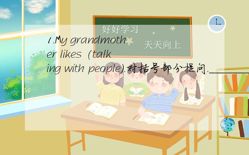 1.My grandmother likes (talking with people).对括号部分提问.__________does your grandmother _________ ________?2.翻译句子我爸爸周末很忙.My father is busy________ ________.