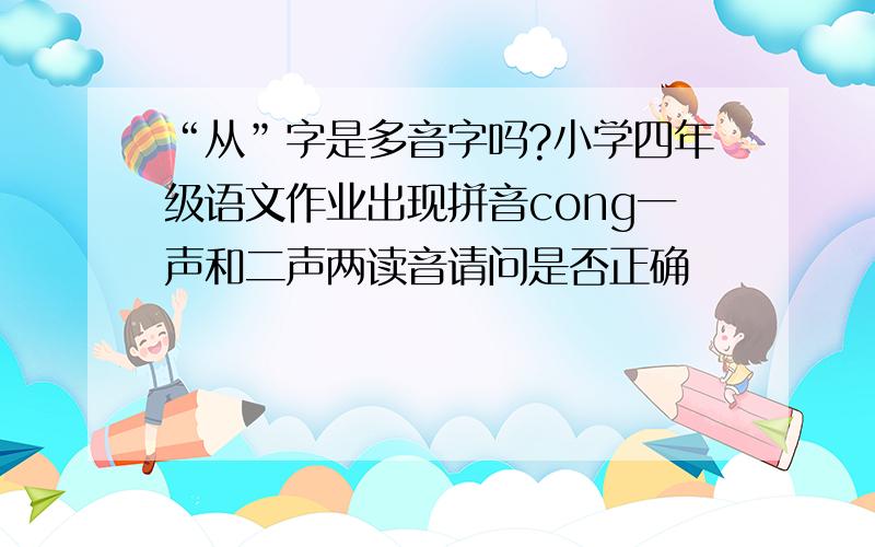 “从”字是多音字吗?小学四年级语文作业出现拼音cong一声和二声两读音请问是否正确