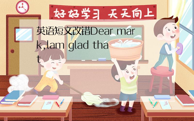 英语短文改错Dear mark,lam glad that