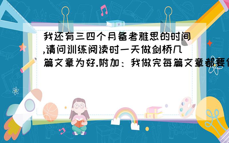 我还有三四个月备考雅思的时间,请问训练阅读时一天做剑桥几篇文章为好.附加：我做完每篇文章都要仔细分析.