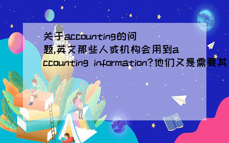 关于accounting的问题,英文那些人或机构会用到accounting information?他们又是需要其中的什么信息呢?e.g.management,investment等等.thx,but i also need about 