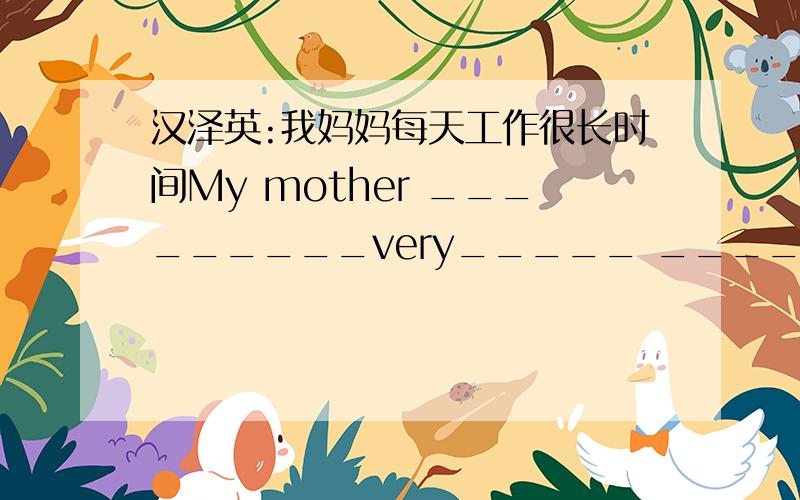 汉泽英:我妈妈每天工作很长时间My mother _________very_____ _____ every day.