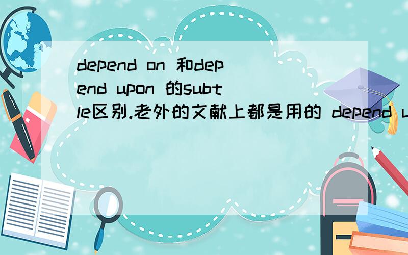 depend on 和depend upon 的subtle区别.老外的文献上都是用的 depend upon. 注意是subtle difference.