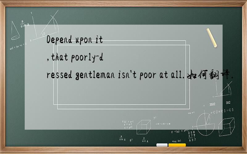 Depend upon it,that poorly-dressed gentleman isn't poor at all.如何翻译.