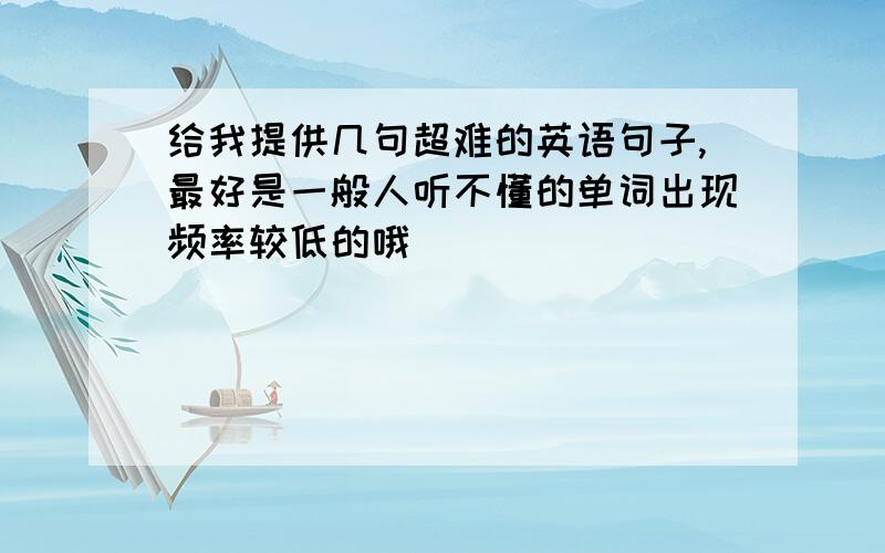 给我提供几句超难的英语句子,最好是一般人听不懂的单词出现频率较低的哦