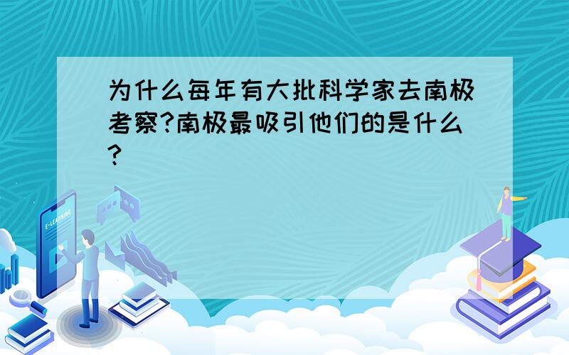 为什么每年有大批科学家去南极考察?南极最吸引他们的是什么?