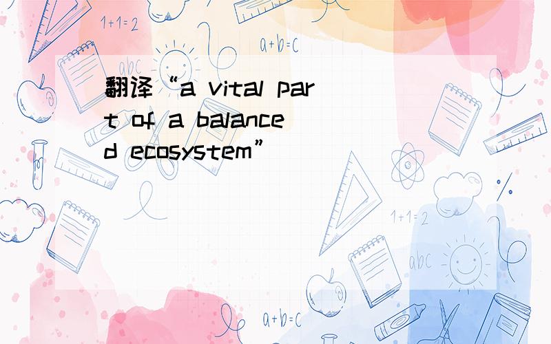 翻译“a vital part of a balanced ecosystem”