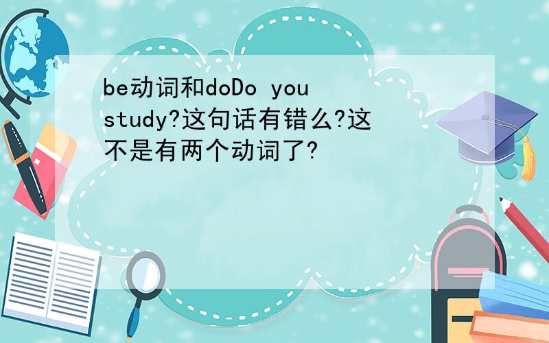 be动词和doDo you study?这句话有错么?这不是有两个动词了?