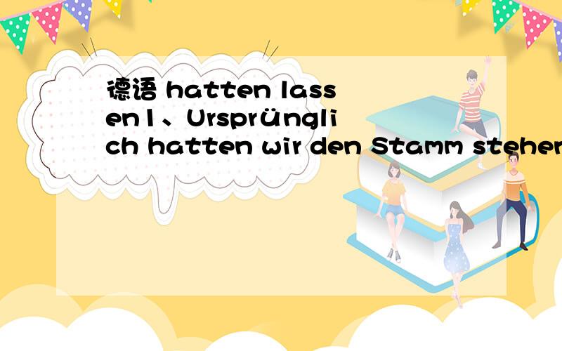 德语 hatten lassen1、Ursprünglich hatten wir den Stamm stehen lassen und die Bobby-James daran hochgezogen.怎么翻译?还有lassen 这里是什么用法呢?2、Als Nase und Augen werden schwarze Perlen angeklebt.Schon ist der Igel fertig.这里