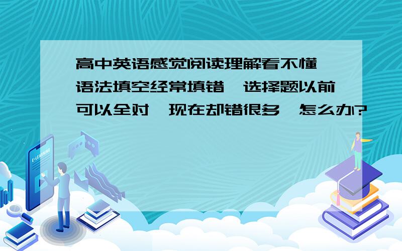 高中英语感觉阅读理解看不懂,语法填空经常填错,选择题以前可以全对,现在却错很多,怎么办?