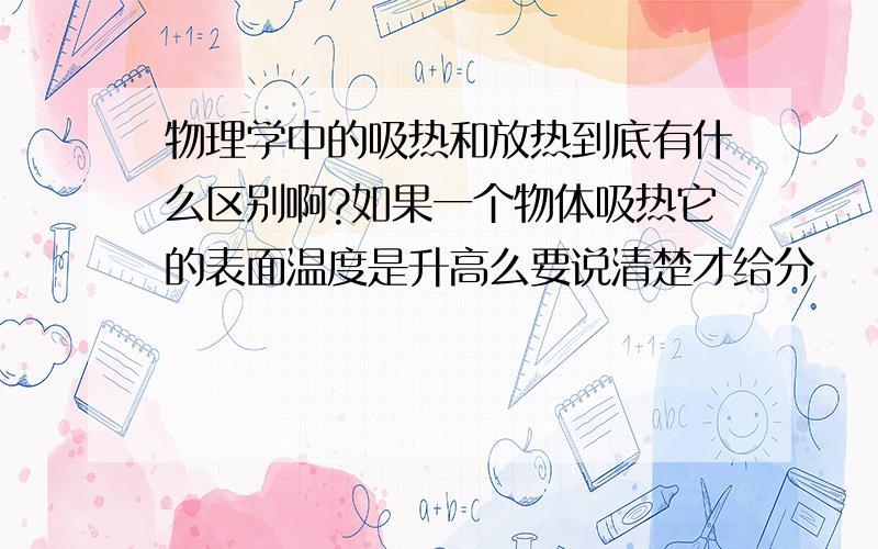 物理学中的吸热和放热到底有什么区别啊?如果一个物体吸热它的表面温度是升高么要说清楚才给分