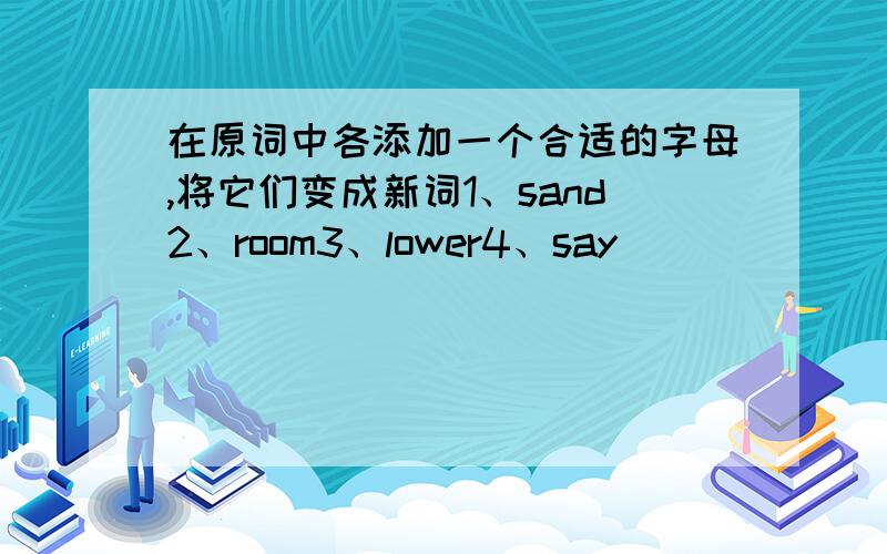 在原词中各添加一个合适的字母,将它们变成新词1、sand2、room3、lower4、say