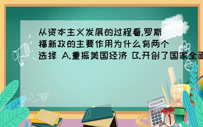 从资本主义发展的过程看,罗斯福新政的主要作用为什么有两个选择 A.重振美国经济 B.开创了国家全面干预经济的先河 是哪个呀 为什么?