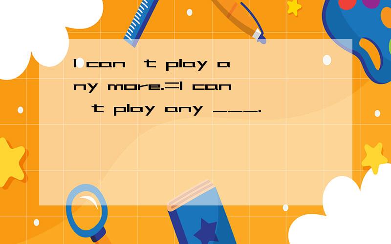 I can't play any more.=I can't play any ___.