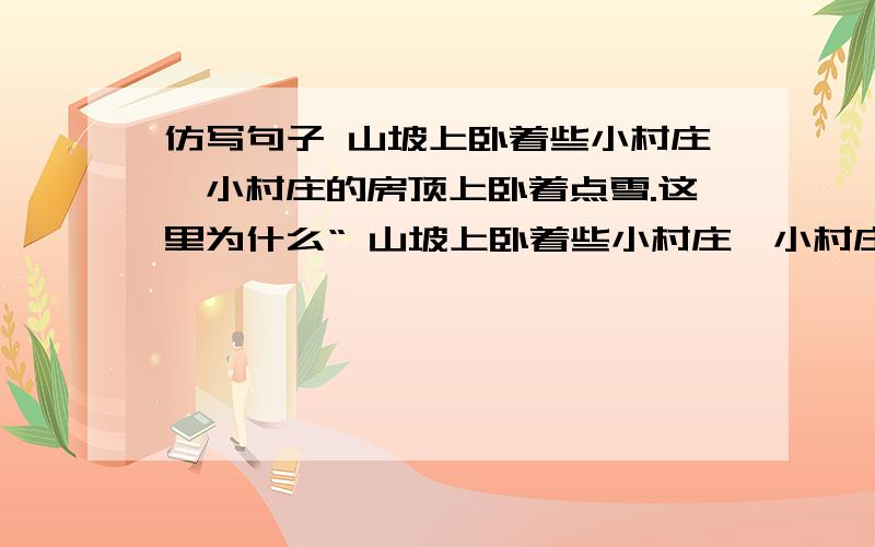 仿写句子 山坡上卧着些小村庄,小村庄的房顶上卧着点雪.这里为什么“ 山坡上卧着些小村庄,小村庄的房顶上卧着点雪.”这里为什么用一个“卧”字来描写小村庄?与文章的什么地方相呼应?