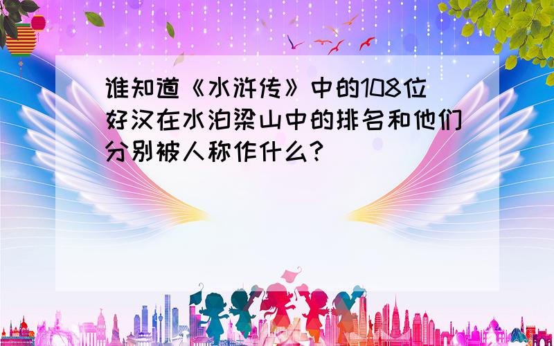 谁知道《水浒传》中的108位好汉在水泊梁山中的排名和他们分别被人称作什么?