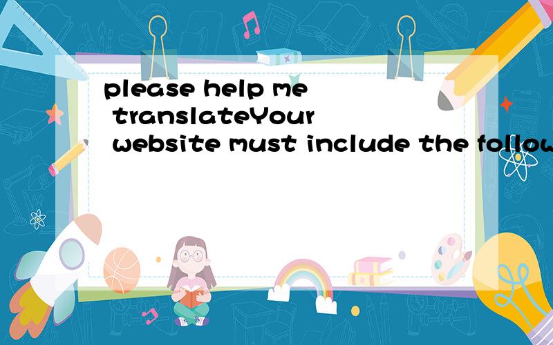 please help me translateYour website must include the following pages:1.Home Page:a Name of travel agencyb Logo(e.g.Golden Arches)c Slogan(e.g.I'm lovin'it)2.Feature Festination Pagea.Name and Description of destinationb Dscription of activities avai