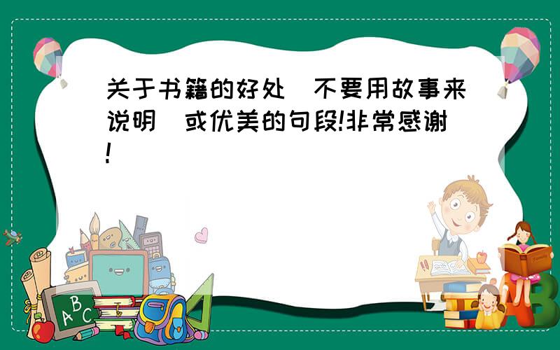 关于书籍的好处（不要用故事来说明）或优美的句段!非常感谢!