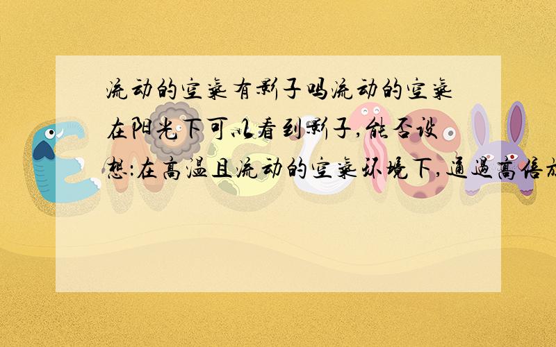 流动的空气有影子吗流动的空气在阳光下可以看到影子,能否设想：在高温且流动的空气环境下,通过高倍放大镜可看到活跃的空气分子?