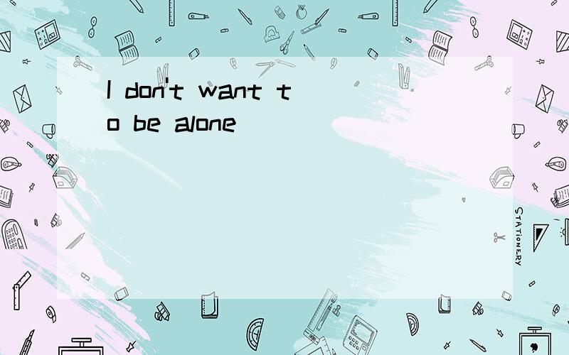 I don't want to be alone