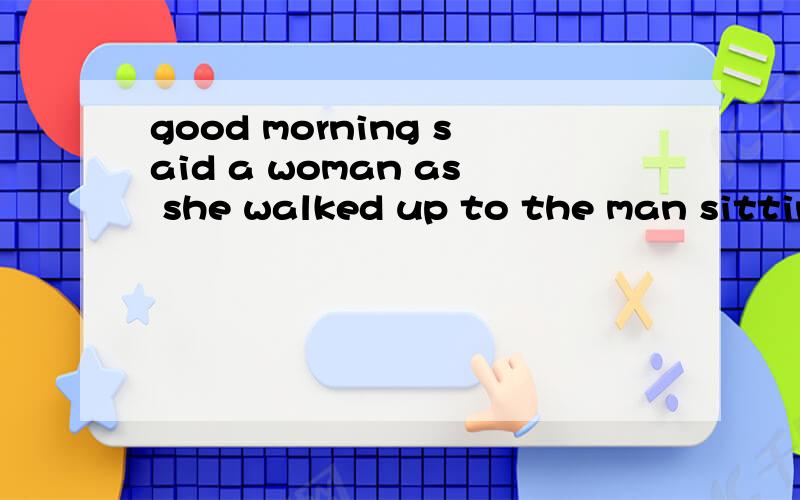 good morning said a woman as she walked up to the man sitting on the 53.Years ago the woman walked into the place she caught sight of to ____A.find a job thereB.get herself out of coldC.get something to eat D.meet with the man