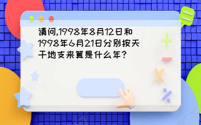 请问,1998年8月12日和1998年6月21日分别按天干地支来算是什么年?