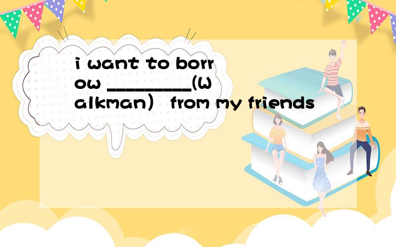 i want to borrow _________(Walkman） from my friends