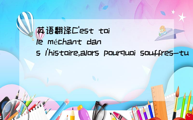 英语翻译C'est toi le méchant dans l'histoire,alors pourquoi souffres-tu plus que moi 求翻译!