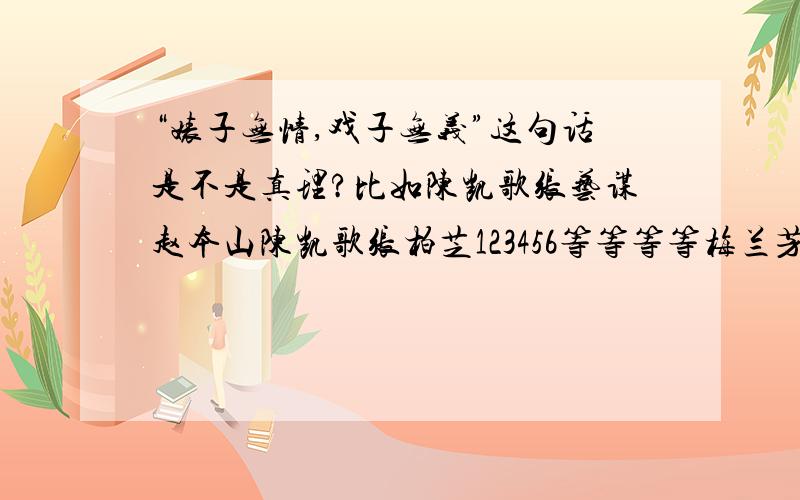 “婊子无情,戏子无义”这句话是不是真理?比如陈凯歌张艺谋赵本山陈凯歌张柏芝123456等等等等梅兰芳先生那是伟人，是艺术家，不是戏子！