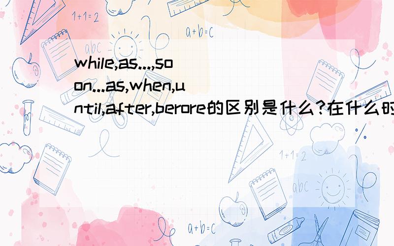 while,as...,soon...as,when,until,after,berore的区别是什么?在什么时候用?我搞不懂,