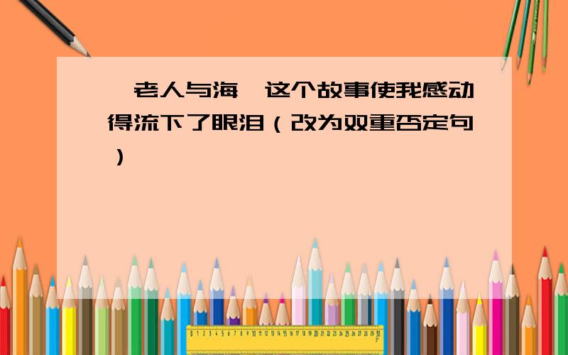 《老人与海》这个故事使我感动得流下了眼泪（改为双重否定句）