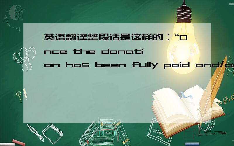 英语翻译整段话是这样的：“Once the donation has been fully paid and/or employed by the Recipient for the purpose specified in this Agreement,the Recipient should report the outcome of the donation and compile a final report.”这是合