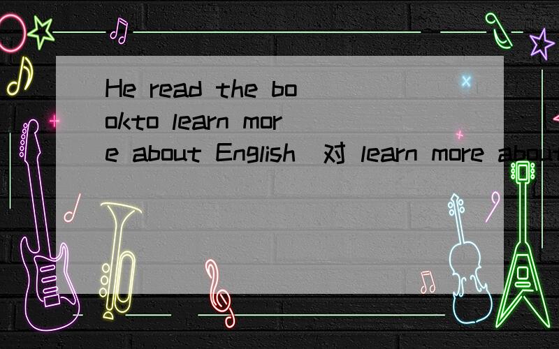 He read the bookto learn more about English(对 learn more about English提问）__ __ __ read the book