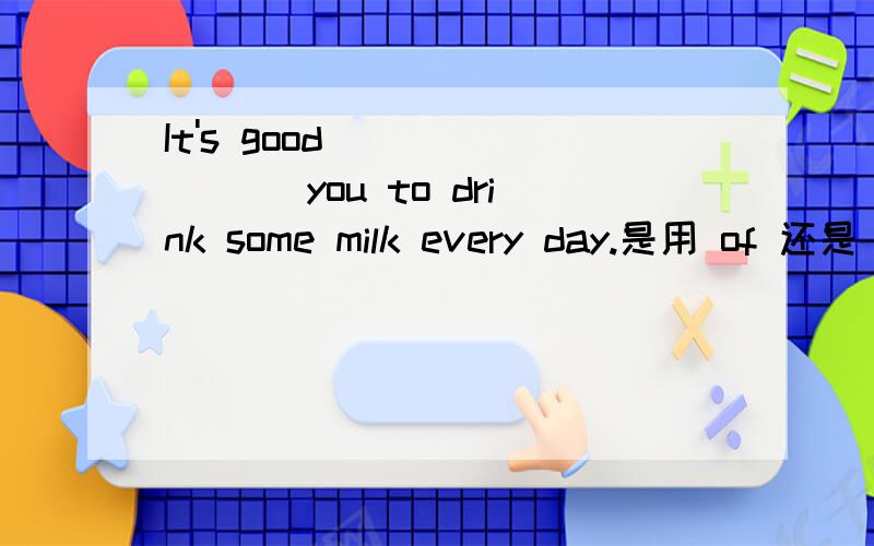 It's good _______ you to drink some milk every day.是用 of 还是 for