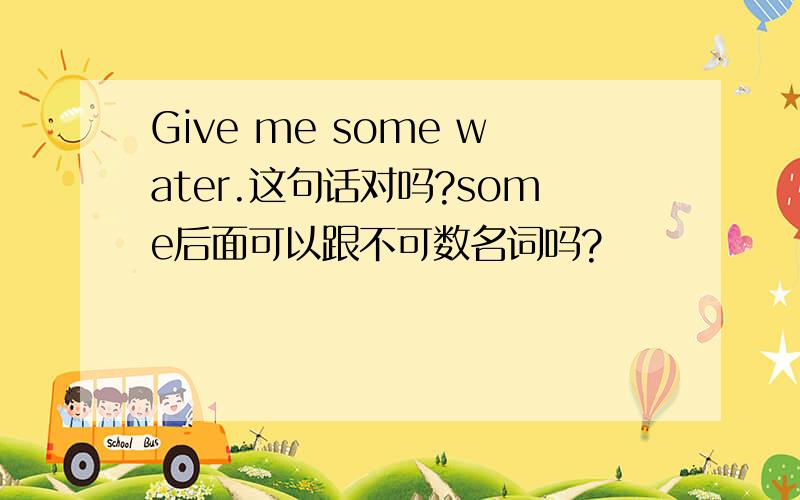 Give me some water.这句话对吗?some后面可以跟不可数名词吗?