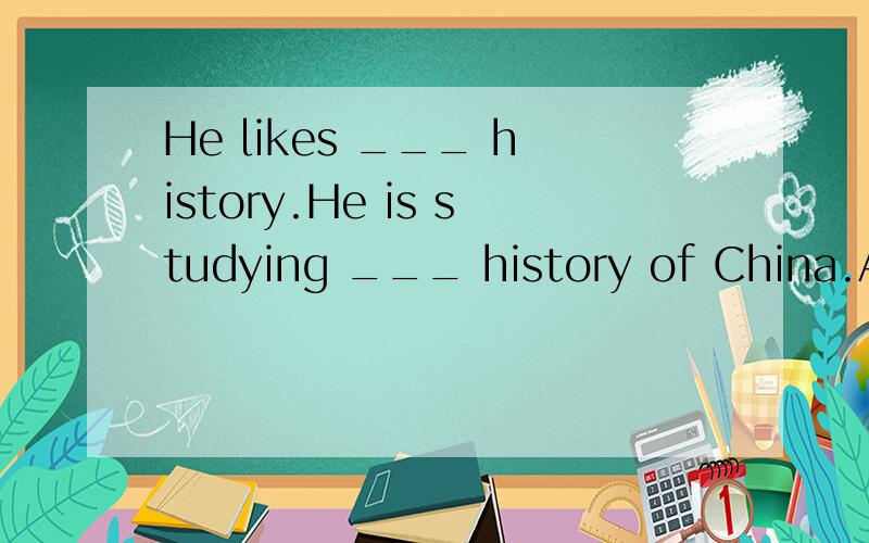 He likes ___ history.He is studying ___ history of China.A.a;/ B./;the C.the;/ D./;a