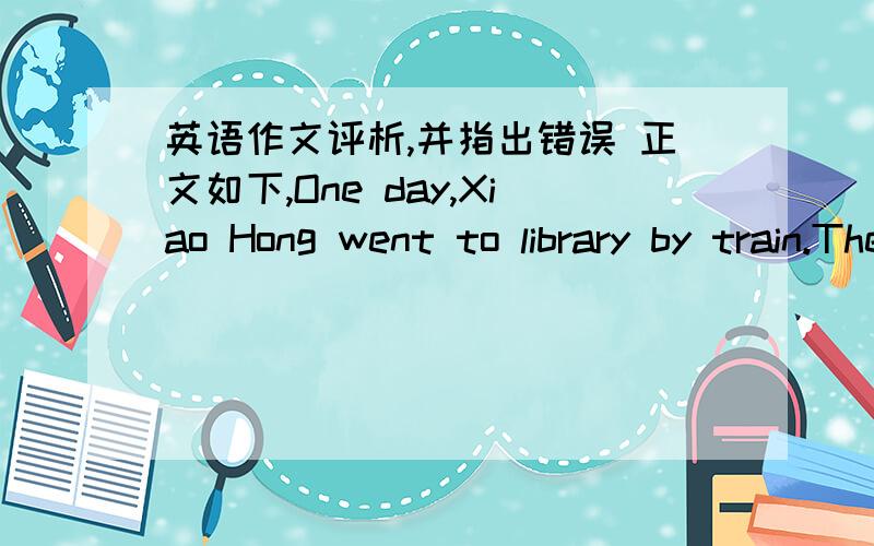 英语作文评析,并指出错误 正文如下,One day,Xiao Hong went to library by train.There is only Xiao Hong on the train so she sat next to the door on a priority sit.Soon,train got in to a station,many people got on the train.At last an expec