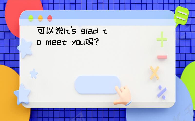 可以说it's glad to meet you吗?